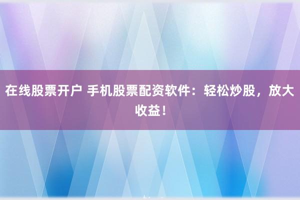 在线股票开户 手机股票配资软件：轻松炒股，放大收益！