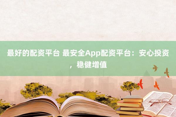 最好的配资平台 最安全App配资平台：安心投资，稳健增值