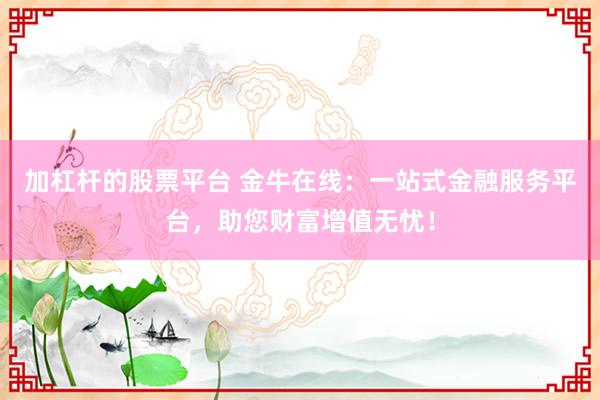 加杠杆的股票平台 金牛在线：一站式金融服务平台，助您财富增值无忧！