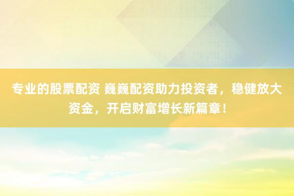 专业的股票配资 巍巍配资助力投资者，稳健放大资金，开启财富增长新篇章！