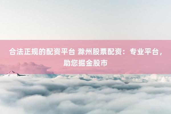 合法正规的配资平台 滁州股票配资：专业平台，助您掘金股市