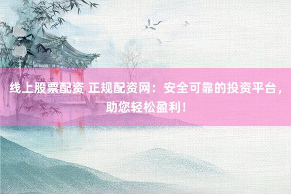 线上股票配资 正规配资网：安全可靠的投资平台，助您轻松盈利！
