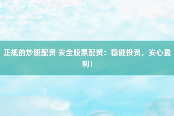 正规的炒股配资 安全股票配资：稳健投资，安心盈利！