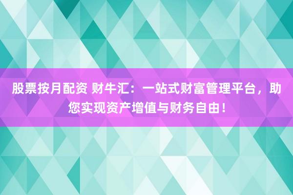 股票按月配资 财牛汇：一站式财富管理平台，助您实现资产增值与财务自由！