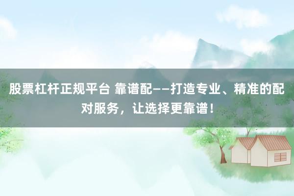 股票杠杆正规平台 靠谱配——打造专业、精准的配对服务，让选择更靠谱！