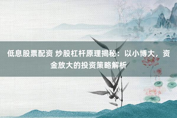 低息股票配资 炒股杠杆原理揭秘:以小博大,资金放大的投资策略解析