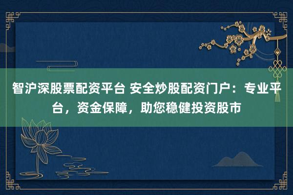 智沪深股票配资平台 安全炒股配资门户：专业平台，资金保障，助您稳健投资股市