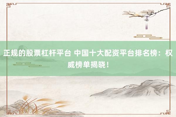 正规的股票杠杆平台 中国十大配资平台排名榜：权威榜单揭晓！