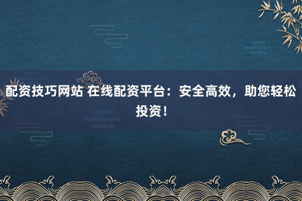配资技巧网站 在线配资平台：安全高效，助您轻松投资！