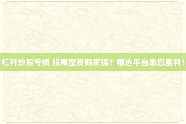 杠杆炒股亏损 股票配资哪家强？精选平台助您盈利！