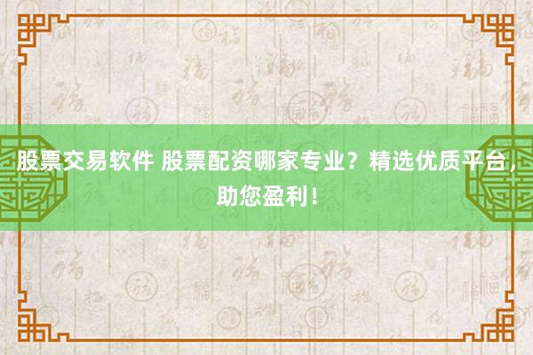 股票交易软件 股票配资哪家专业？精选优质平台，助您盈利！