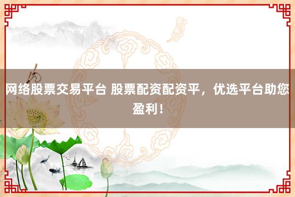 网络股票交易平台 股票配资配资平，优选平台助您盈利！
