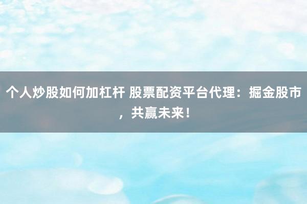 个人炒股如何加杠杆 股票配资平台代理：掘金股市，共赢未来！