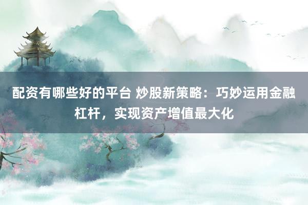 配资有哪些好的平台 炒股新策略：巧妙运用金融杠杆，实现资产增值最大化