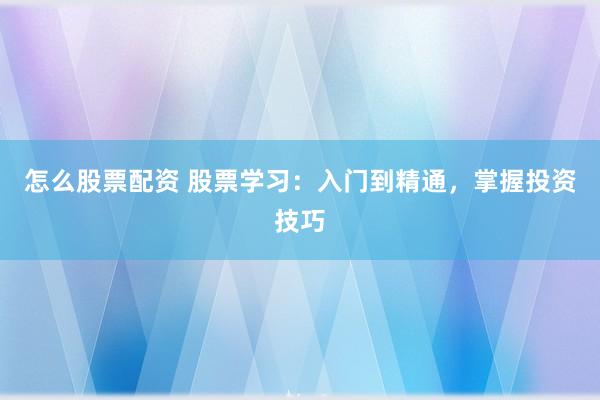 怎么股票配资 股票学习：入门到精通，掌握投资技巧