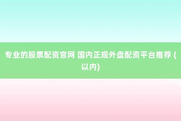 专业的股票配资官网 国内正规外盘配资平台推荐 (以内)