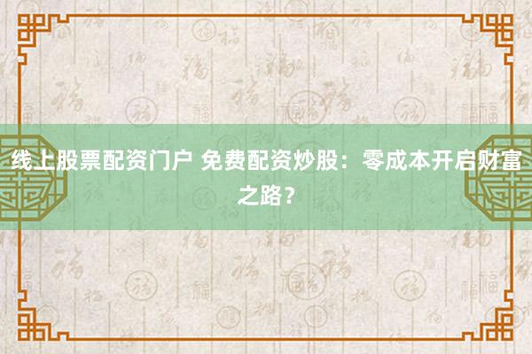 线上股票配资门户 免费配资炒股：零成本开启财富之路？