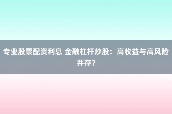 专业股票配资利息 金融杠杆炒股：高收益与高风险并存？