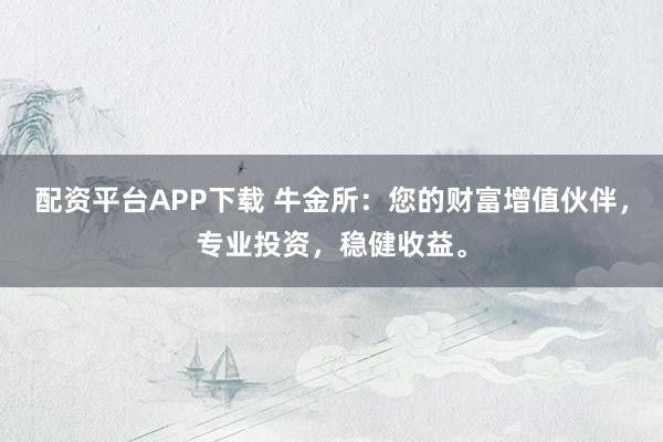 配资平台APP下载 牛金所：您的财富增值伙伴，专业投资，稳健收益。