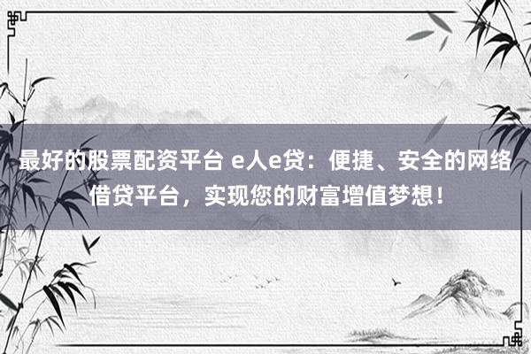 最好的股票配资平台 e人e贷：便捷、安全的网络借贷平台，实现您的财富增值梦想！