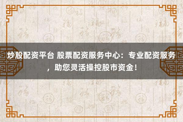 炒股配资平台 股票配资服务中心：专业配资服务，助您灵活操控股市资金！