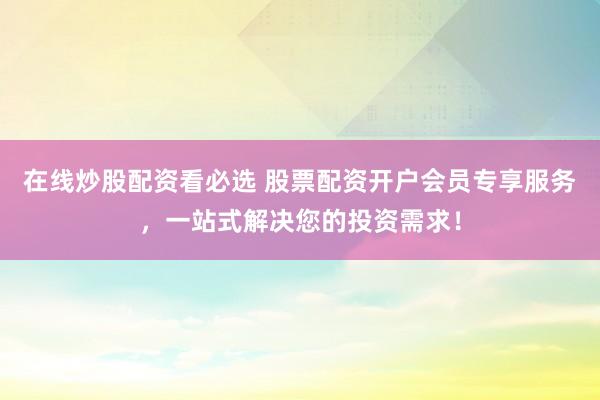 在线炒股配资看必选 股票配资开户会员专享服务，一站式解决您的投资需求！