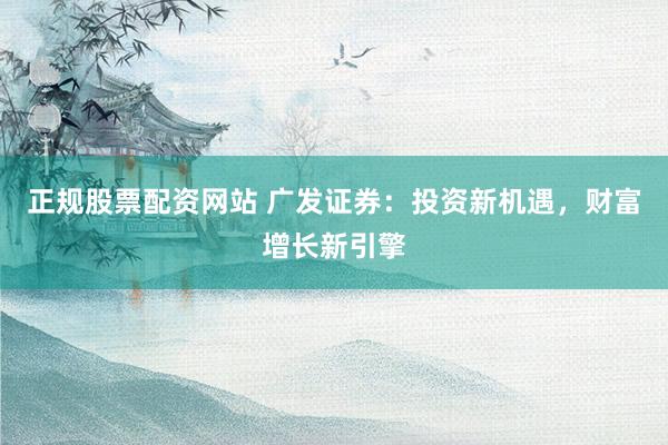 正规股票配资网站 广发证券：投资新机遇，财富增长新引擎
