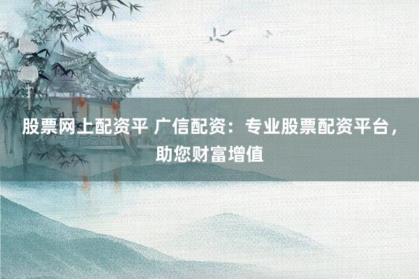 股票网上配资平 广信配资：专业股票配资平台，助您财富增值