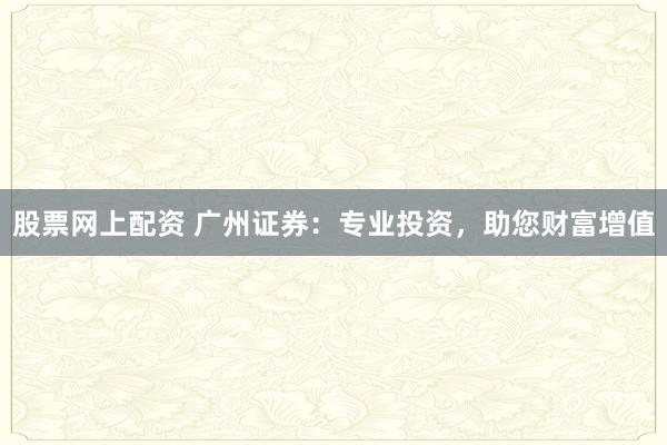股票网上配资 广州证券：专业投资，助您财富增值