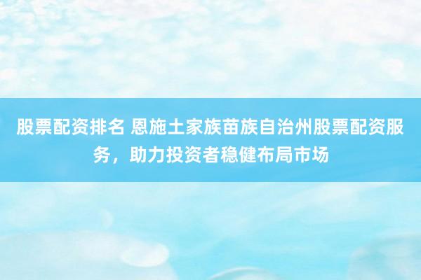 股票配资排名 恩施土家族苗族自治州股票配资服务，助力投资者稳健布局市场