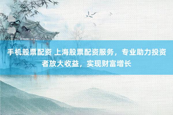 手机股票配资 上海股票配资服务，专业助力投资者放大收益，实现财富增长