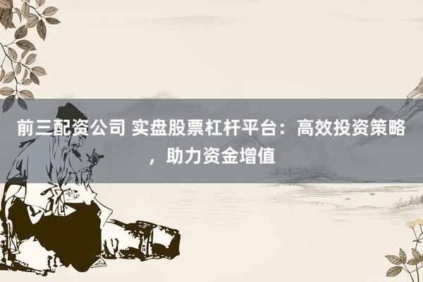 前三配资公司 实盘股票杠杆平台：高效投资策略，助力资金增值