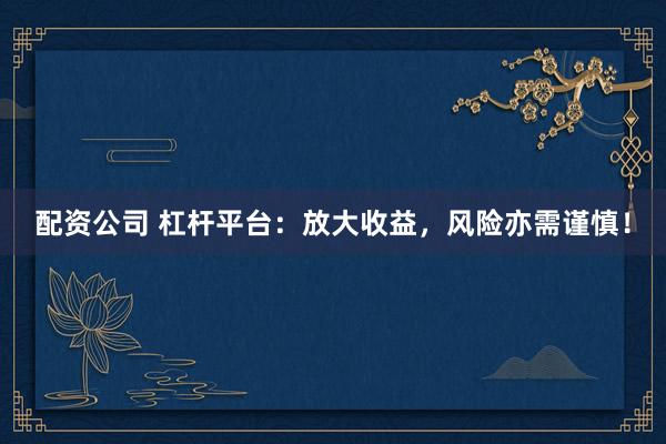 配资公司 杠杆平台：放大收益，风险亦需谨慎！