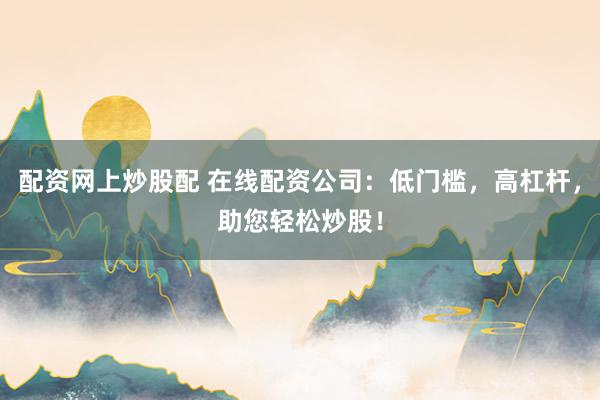 配资网上炒股配 在线配资公司：低门槛，高杠杆，助您轻松炒股！