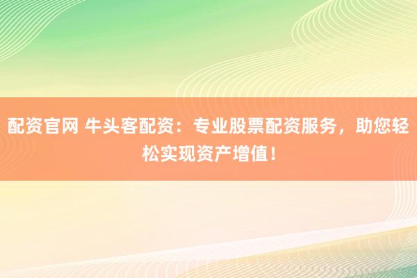 配资官网 牛头客配资：专业股票配资服务，助您轻松实现资产增值！