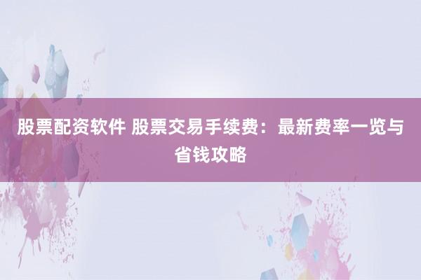 股票配资软件 股票交易手续费：最新费率一览与省钱攻略