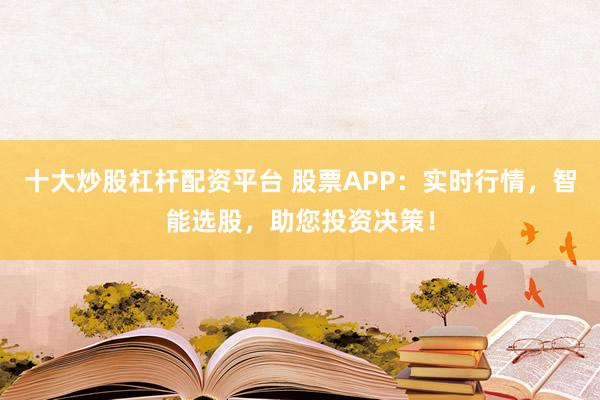 十大炒股杠杆配资平台 股票APP：实时行情，智能选股，助您投资决策！