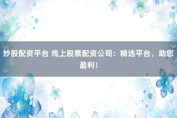 炒股配资平台 线上股票配资公司：精选平台，助您盈利！