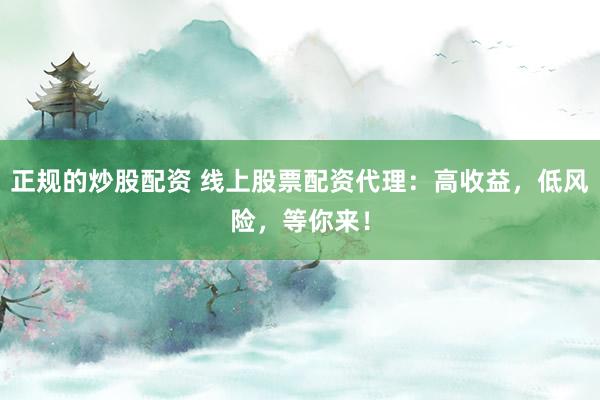 正规的炒股配资 线上股票配资代理：高收益，低风险，等你来！
