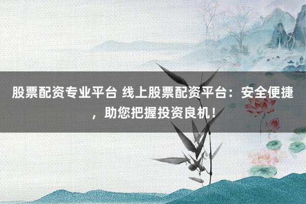 股票配资专业平台 线上股票配资平台：安全便捷，助您把握投资良机！