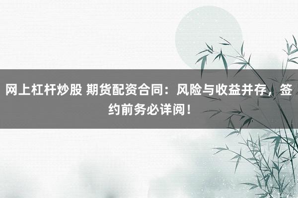 网上杠杆炒股 期货配资合同：风险与收益并存，签约前务必详阅！