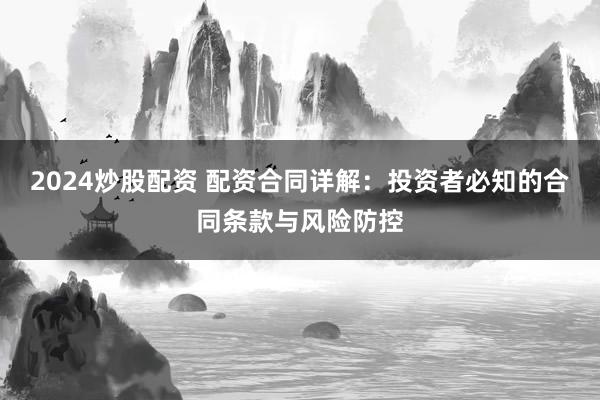 2024炒股配资 配资合同详解：投资者必知的合同条款与风险防控