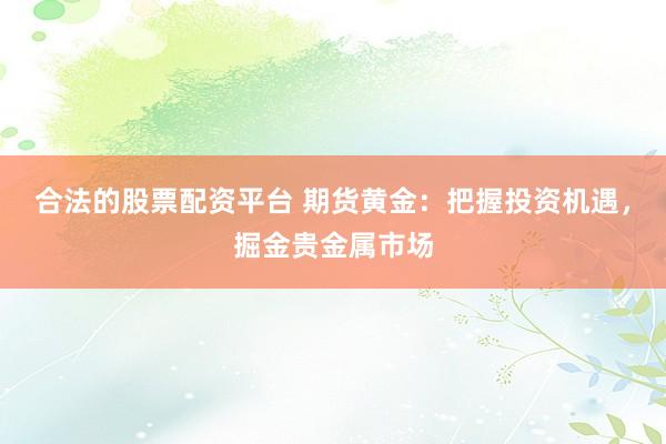 合法的股票配资平台 期货黄金：把握投资机遇，掘金贵金属市场