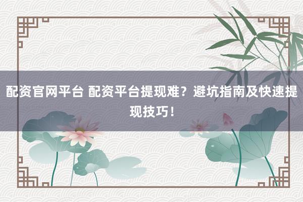 配资官网平台 配资平台提现难?避坑指南及快速提现技巧!