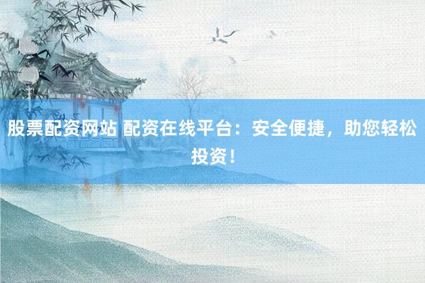 股票配资网站 配资在线平台:安全便捷,助您轻松投资!
