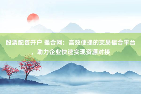 股票配资开户 撮合网:高效便捷的交易撮合平台,助力企业快速实现资源对接