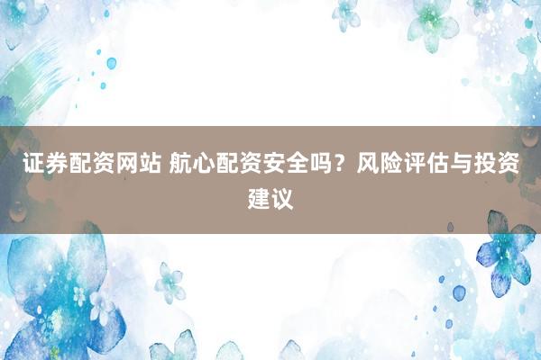 证券配资网站 航心配资安全吗？风险评估与投资建议