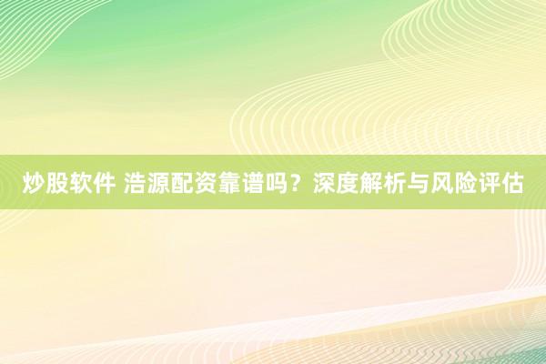 炒股软件 浩源配资靠谱吗?深度解析与风险评估