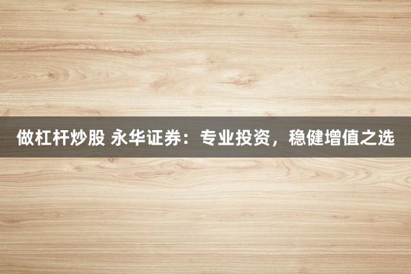 做杠杆炒股 永华证券:专业投资,稳健增值之选