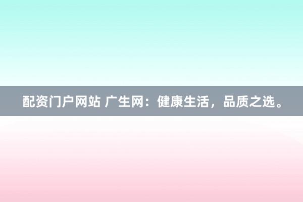 配资门户网站 广生网:健康生活,品质之选。